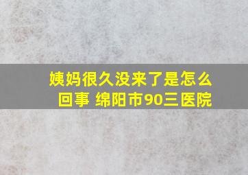 姨妈很久没来了是怎么回事 绵阳市90三医院